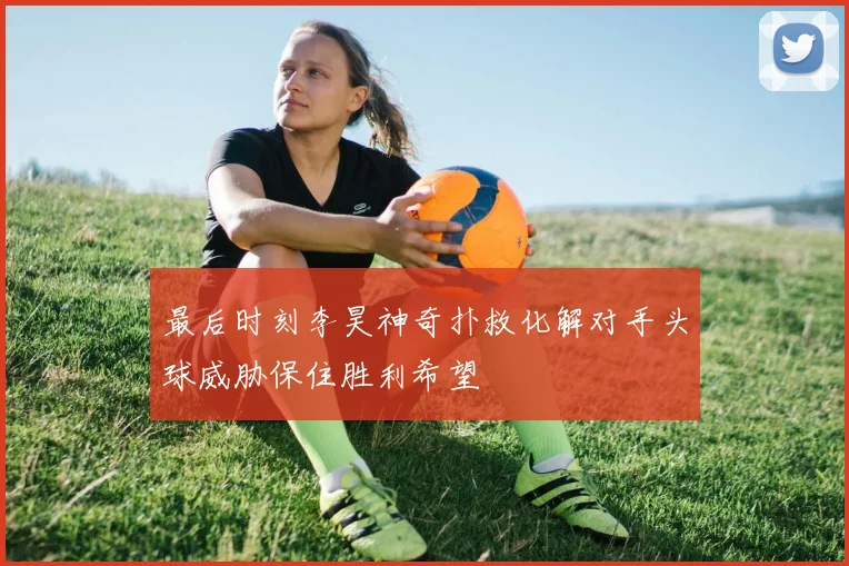 最后时刻李昊神奇扑救化解对手头球威胁保住胜利希望