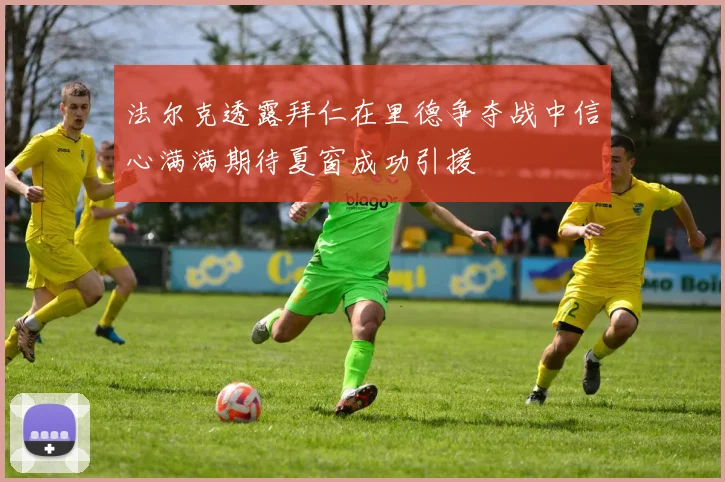 法尔克透露拜仁在里德争夺战中信心满满期待夏窗成功引援