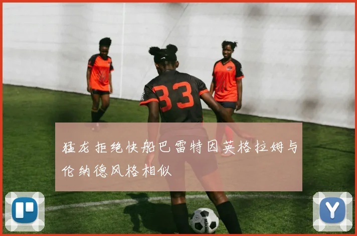 猛龙拒绝快船巴雷特因英格拉姆与伦纳德风格相似