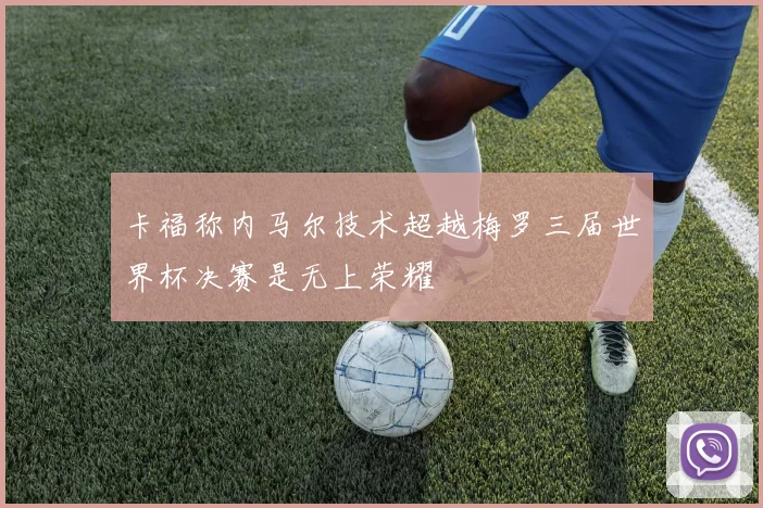 卡福称内马尔技术超越梅罗三届世界杯决赛是无上荣耀