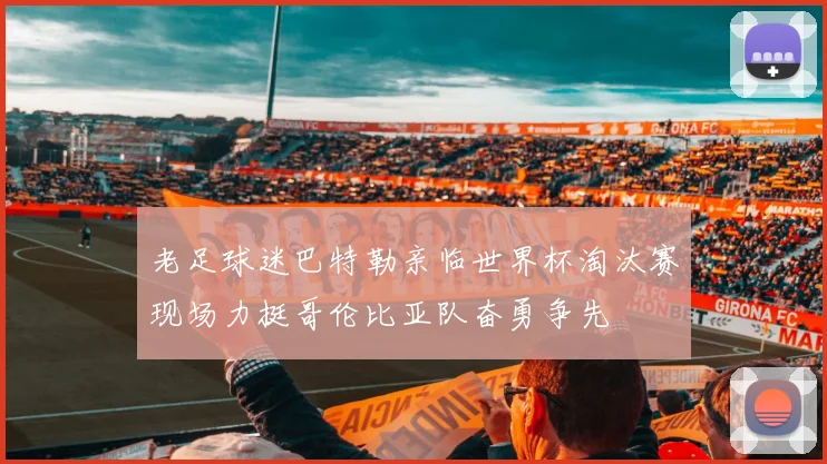 老足球迷巴特勒亲临世界杯淘汰赛现场力挺哥伦比亚队奋勇争先