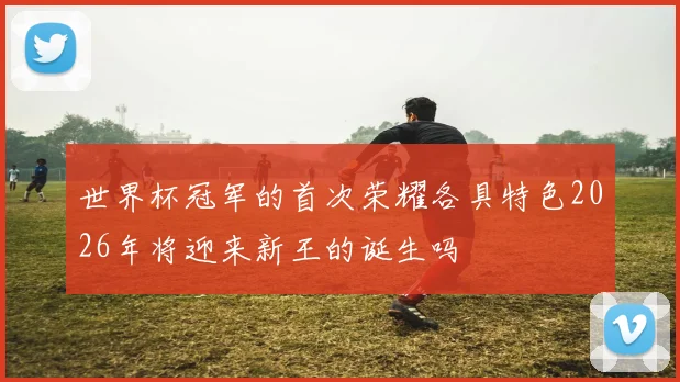 世界杯冠军的首次荣耀各具特色2026年将迎来新王的诞生吗