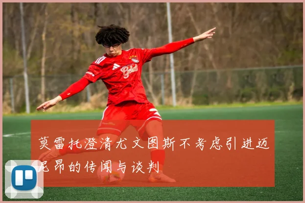 莫雷托澄清尤文图斯不考虑引进迈尼昂的传闻与谈判