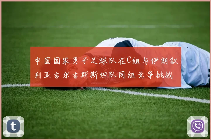 中国国家男子足球队在C组与伊朗叙利亚吉尔吉斯斯坦队同组竞争挑战赛程