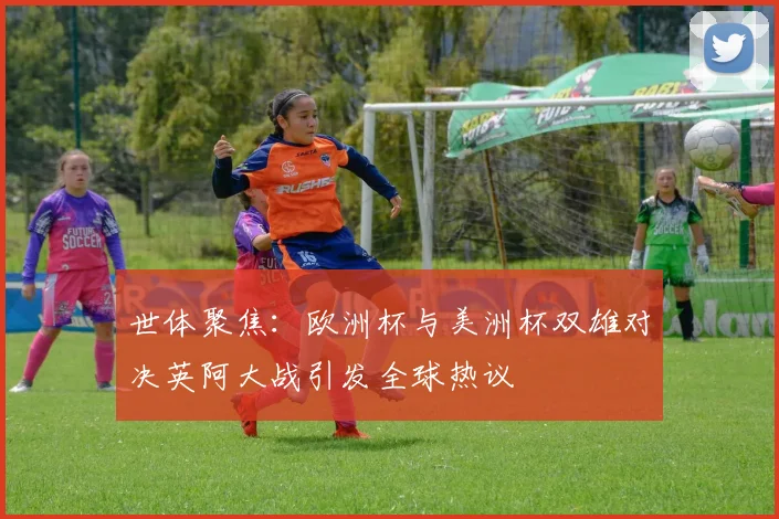 世体聚焦：欧洲杯与美洲杯双雄对决英阿大战引发全球热议