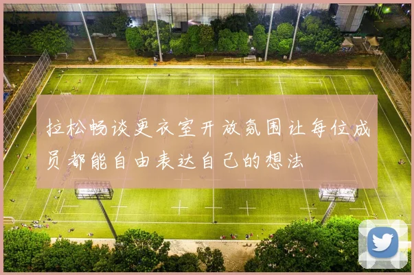 拉松畅谈更衣室开放氛围让每位成员都能自由表达自己的想法