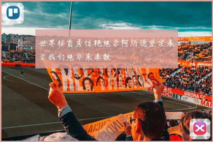 世界杯首秀惊艳绝杀阿玛德坚定表示我们绝非来凑数