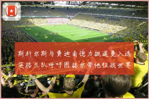 斯科尔斯与费迪南德力挺道曼入选英格兰队呼吁图赫尔带他征战世界杯