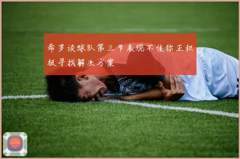 希罗谈球队第三节表现不佳称正积极寻找解决方案