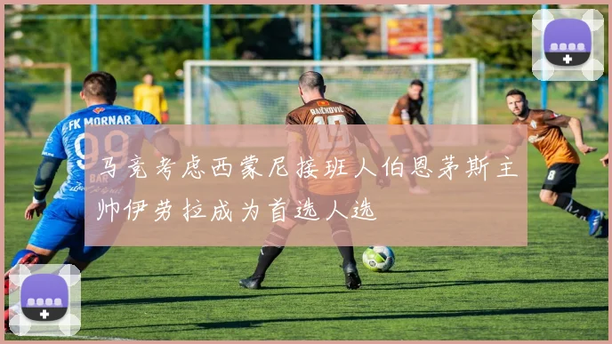 马竞考虑西蒙尼接班人伯恩茅斯主帅伊劳拉成为首选人选