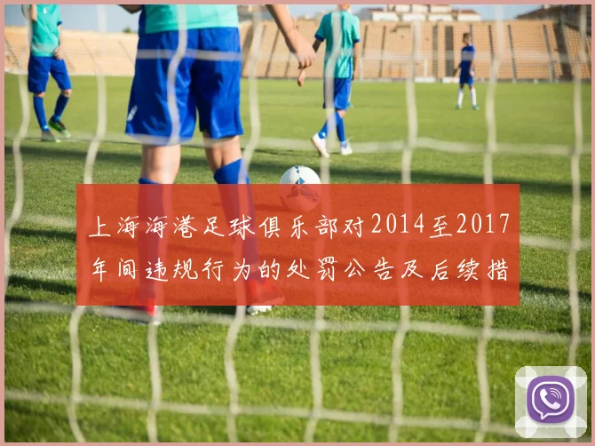 上海海港足球俱乐部对2014至2017年间违规行为的处罚公告及后续措施说明
