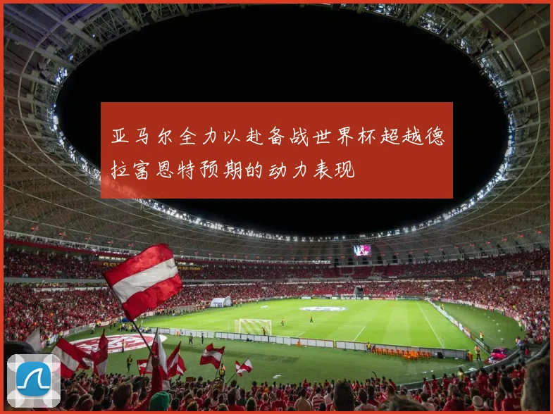 亚马尔全力以赴备战世界杯超越德拉富恩特预期的动力表现
