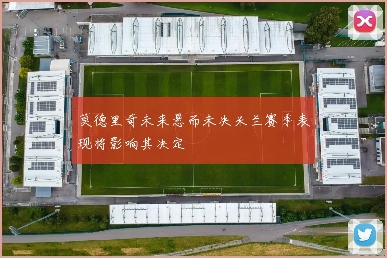 莫德里奇未来悬而未决米兰赛季表现将影响其决定