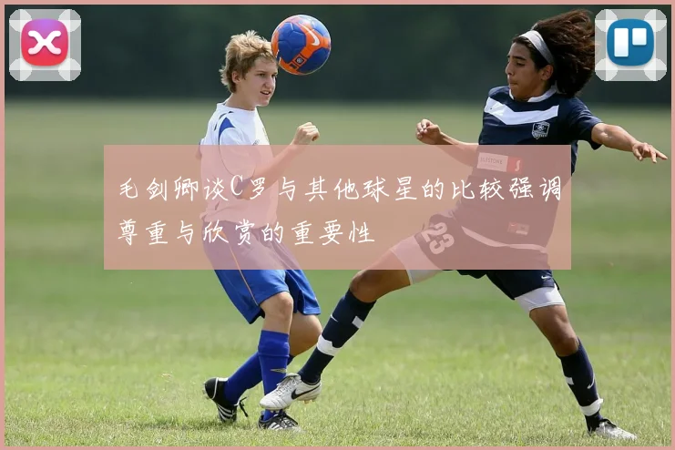 毛剑卿谈C罗与其他球星的比较强调尊重与欣赏的重要性