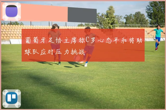 葡萄牙足协主席称C罗心态平和将助球队应对压力挑战