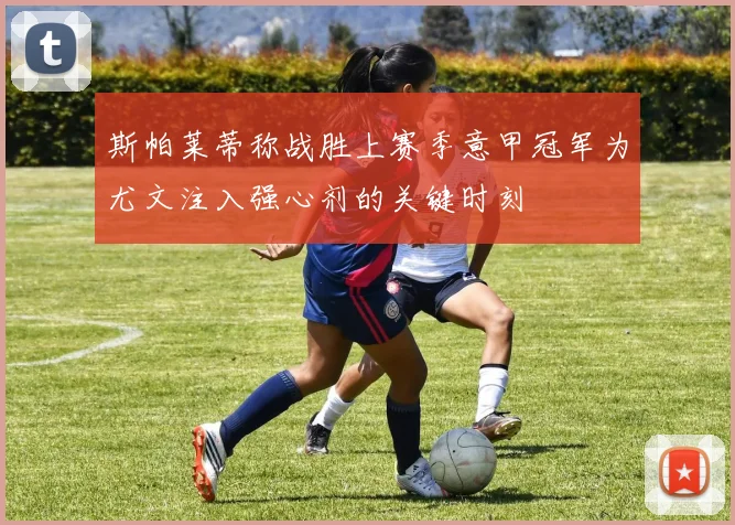 斯帕莱蒂称战胜上赛季意甲冠军为尤文注入强心剂的关键时刻