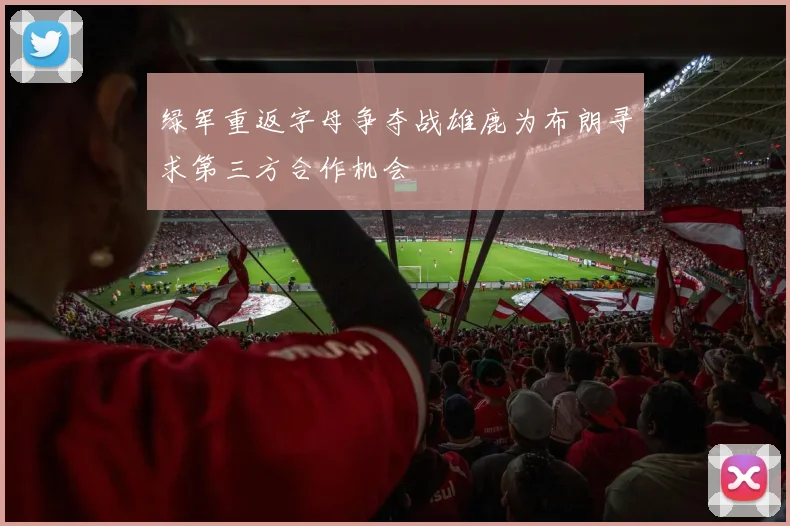绿军重返字母争夺战雄鹿为布朗寻求第三方合作机会