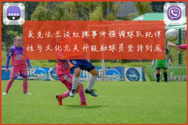 麦克法兰谈红牌事件强调球队纪律性与文化无关并鼓励球员坚持到底