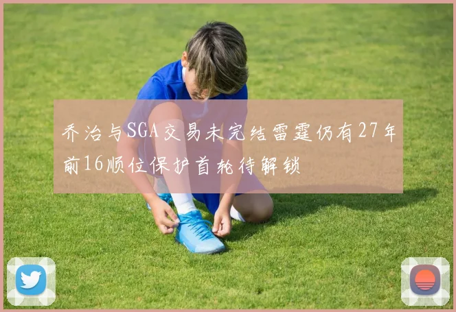 乔治与SGA交易未完结雷霆仍有27年前16顺位保护首轮待解锁