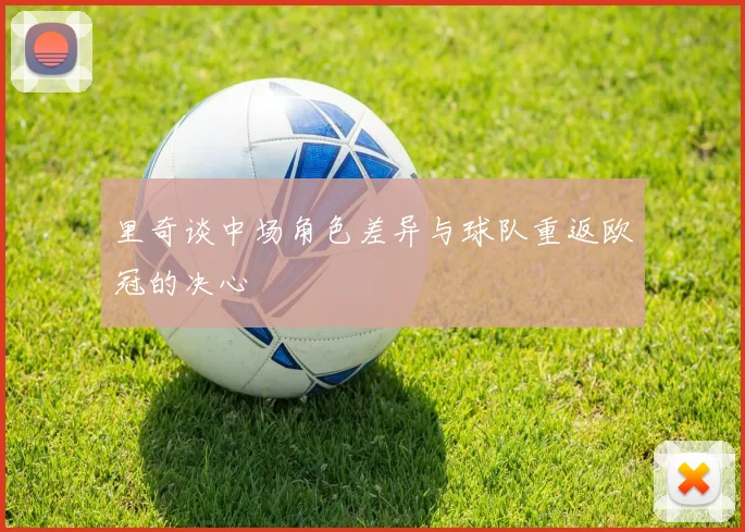 里奇谈中场角色差异与球队重返欧冠的决心