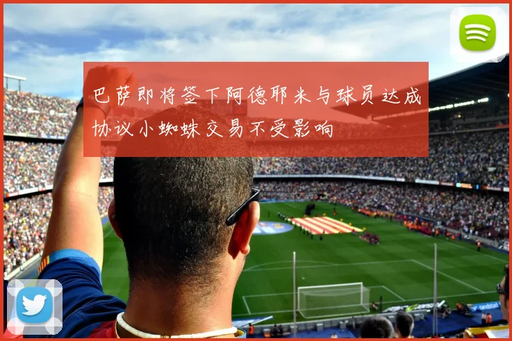 巴萨即将签下阿德耶米与球员达成协议小蜘蛛交易不受影响