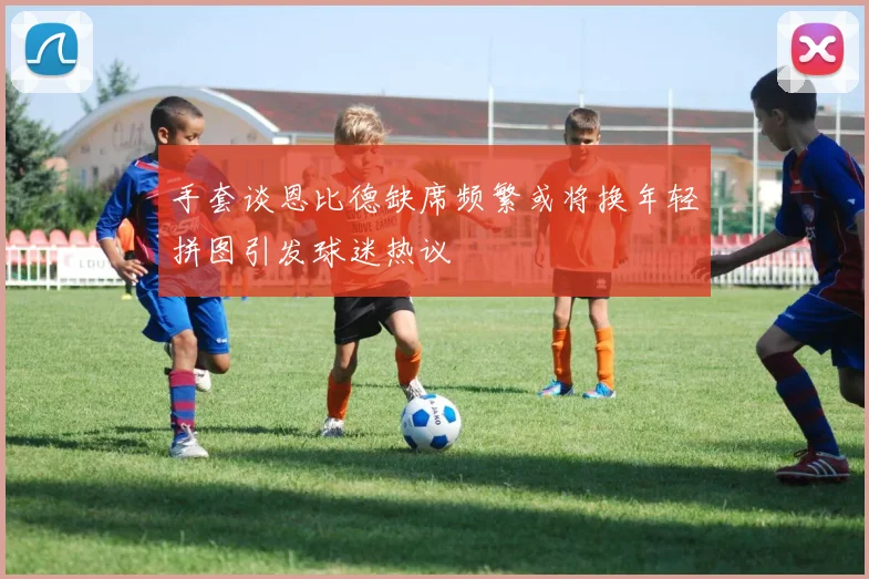 手套谈恩比德缺席频繁或将换年轻拼图引发球迷热议