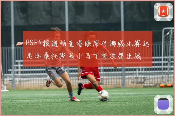 ESPN报道帕奎塔缺席对挪威比赛达尼洛桑托斯或小马丁将顶替出战