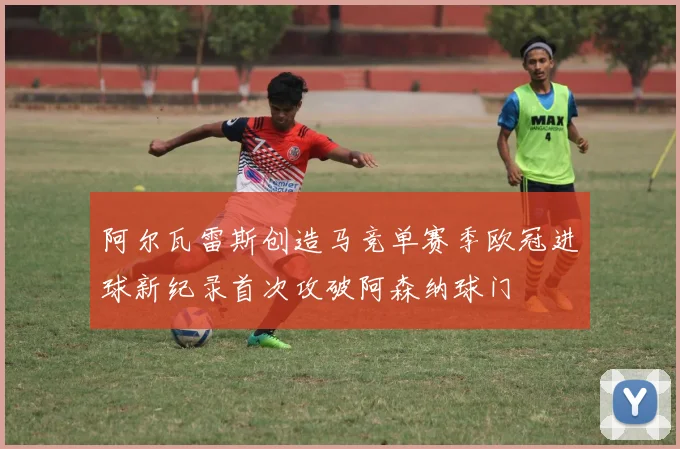 阿尔瓦雷斯创造马竞单赛季欧冠进球新纪录首次攻破阿森纳球门