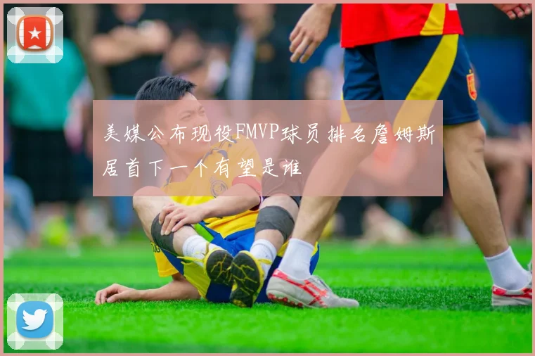 美媒公布现役FMVP球员排名詹姆斯居首下一个有望是谁