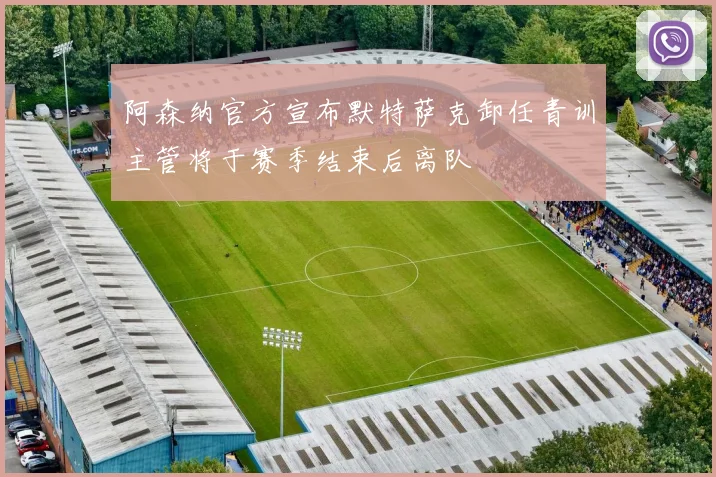 阿森纳官方宣布默特萨克卸任青训主管将于赛季结束后离队