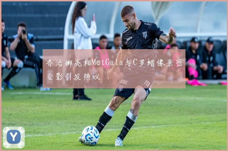 乔治娜亮相MetGala与C罗蜡像亲密合影引发热议