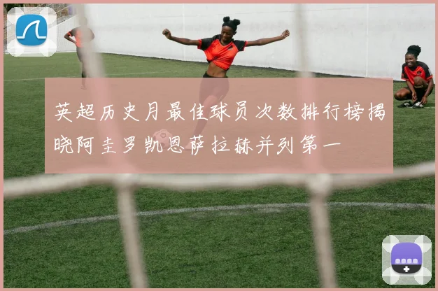 英超历史月最佳球员次数排行榜揭晓阿圭罗凯恩萨拉赫并列第一