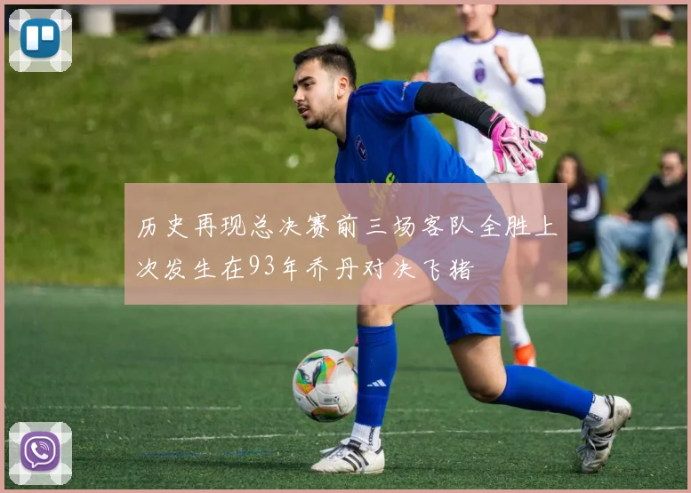 历史再现总决赛前三场客队全胜上次发生在93年乔丹对决飞猪