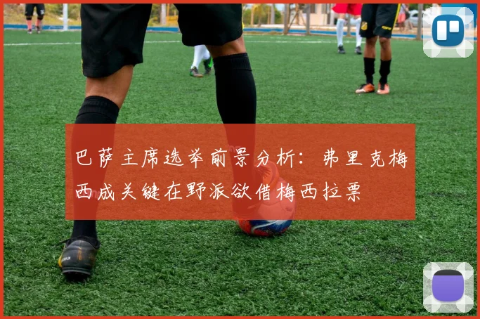 巴萨主席选举前景分析：弗里克梅西成关键在野派欲借梅西拉票