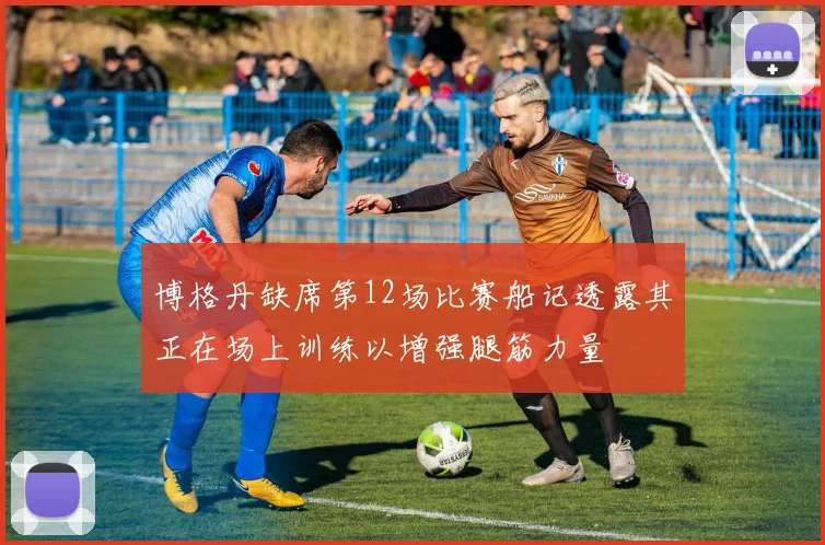 博格丹缺席第12场比赛船记透露其正在场上训练以增强腿筋力量